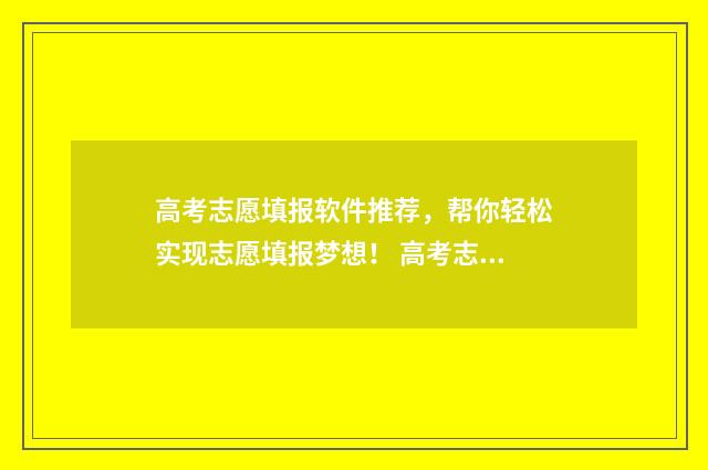 高考志愿填报软件推荐，帮你轻松实现志愿填报梦想！ 高考志愿填报软件可靠吗