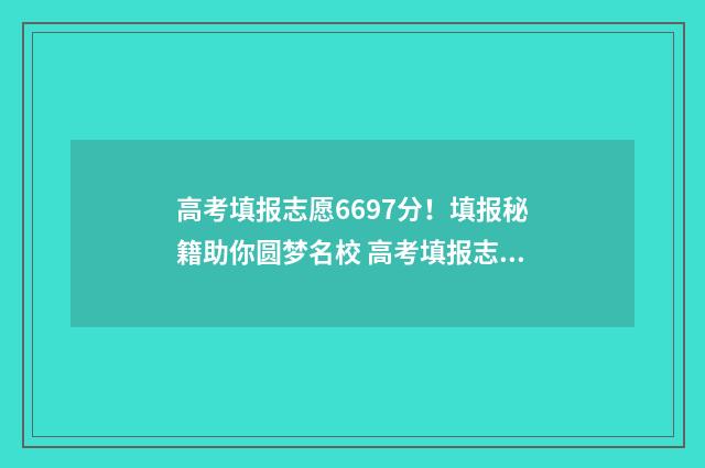 高考填报志愿6697分！填报秘籍助你圆梦名校 高考填报志愿网站入口