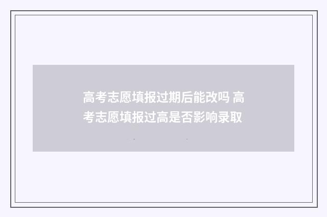 高考志愿填报过期后能改吗 高考志愿填报过高是否影响录取