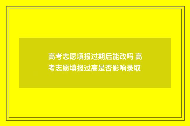 高考志愿填报过期后能改吗 高考志愿填报过高是否影响录取