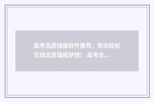 高考志愿填报软件推荐，帮你轻松实现志愿填报梦想！ 高考志愿填报软件可靠吗
