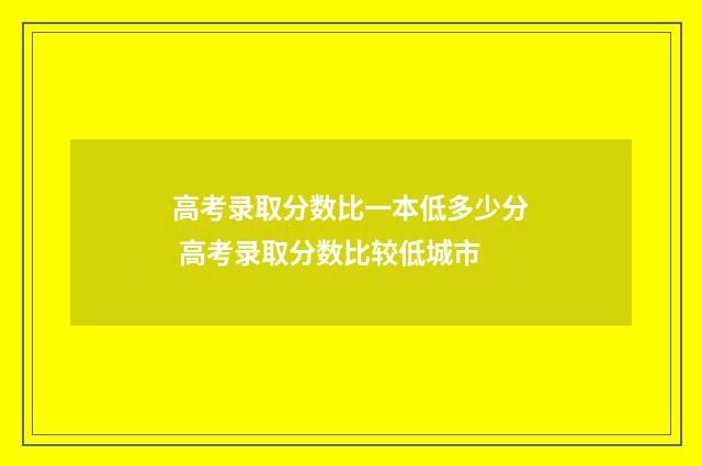 高考录取分数比一本低多少分 高考录取分数比较低城市