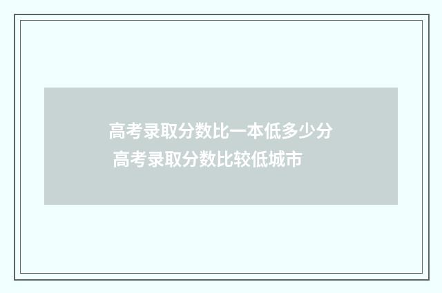 高考录取分数比一本低多少分 高考录取分数比较低城市