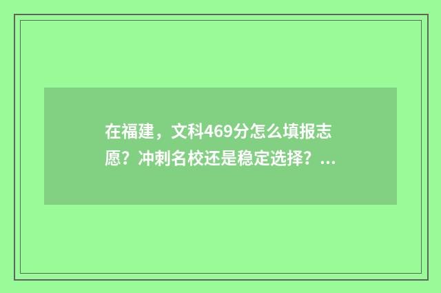 在福建，文科469分怎么填报志愿？冲刺名校还是稳定选择？ 福建文科生
