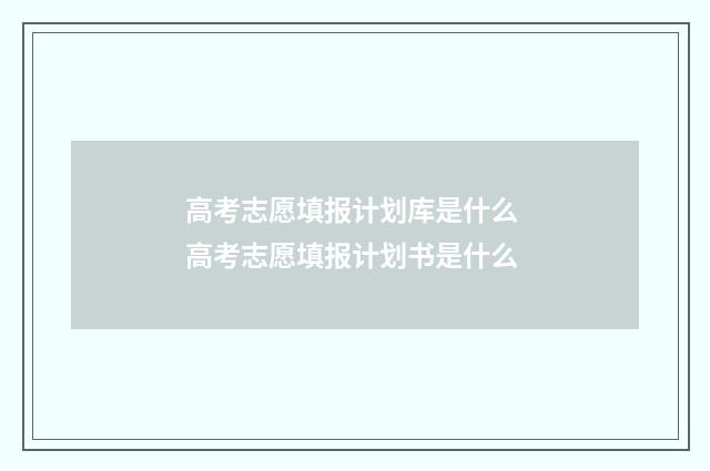 高考志愿填报计划库是什么 高考志愿填报计划书是什么