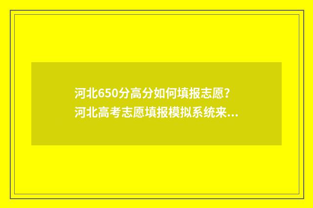 河北650分高分如何填报志愿？河北高考志愿填报模拟系统来啦！ 河北高考分数650分能上什么大学