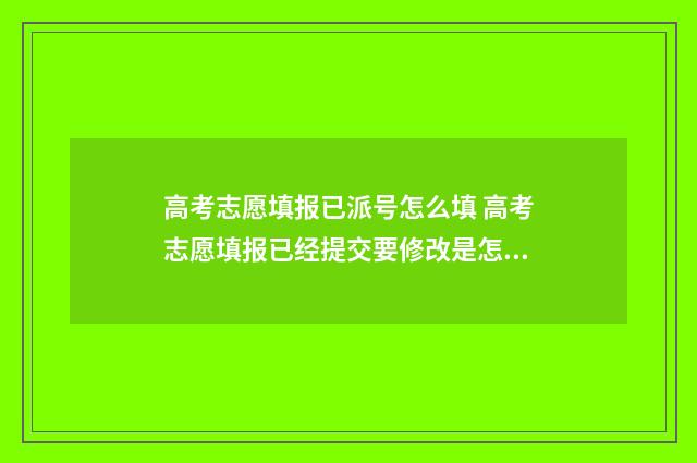 高考志愿填报已派号怎么填 高考志愿填报已经提交要修改是怎么修改