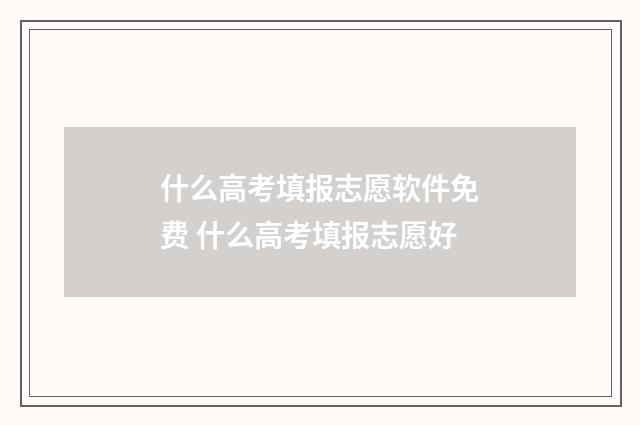 什么高考填报志愿软件免费 什么高考填报志愿好