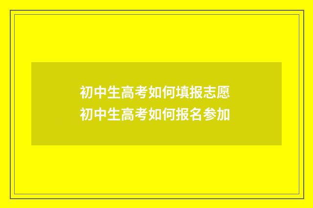 初中生高考如何填报志愿 初中生高考如何报名参加