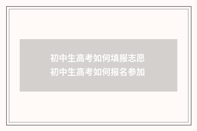 初中生高考如何填报志愿 初中生高考如何报名参加