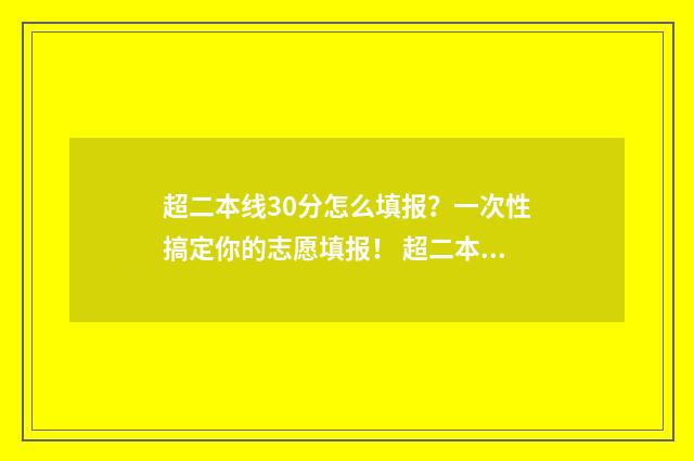 超二本线30分怎么填报？一次性搞定你的志愿填报！ 超二本科线30分能上什么学校