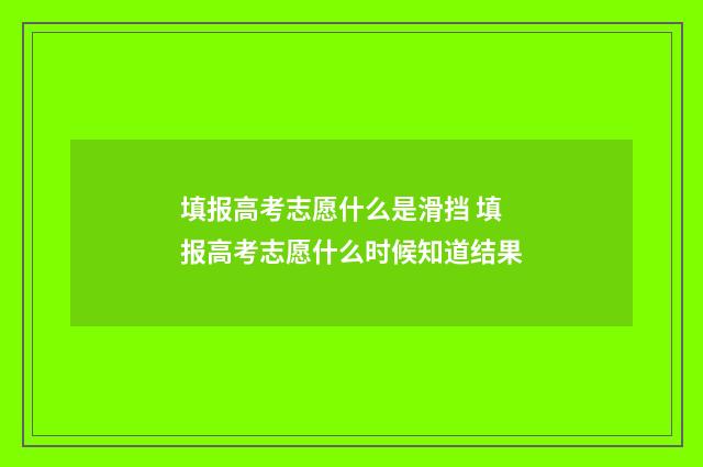 填报高考志愿什么是滑挡 填报高考志愿什么时候知道结果