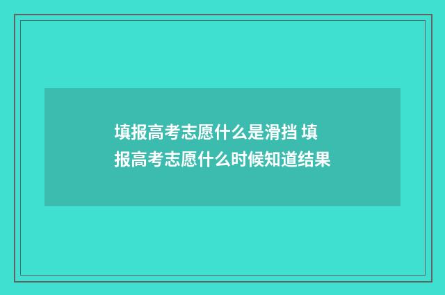 填报高考志愿什么是滑挡 填报高考志愿什么时候知道结果