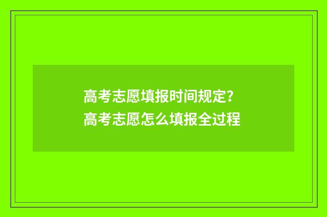 高考志愿填报时间规定？ 高考志愿怎么填报全过程