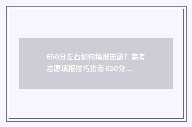 650分左右如何填报志愿？高考志愿填报技巧指南 650分是什么意思