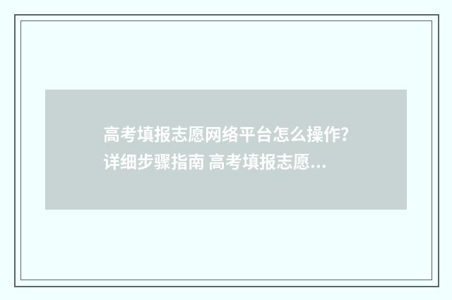 高考填报志愿网络平台怎么操作？详细步骤指南 高考填报志愿网站入口四川