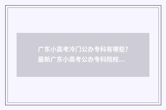 广东小高考冷门公办专科有哪些？最新广东小高考公办专科院校推荐 广东小高考录取学校