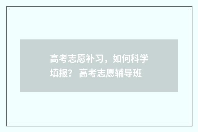 高考志愿补习，如何科学填报？ 高考志愿辅导班