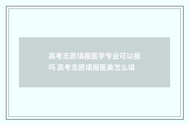 高考志愿填报医学专业可以报吗 高考志愿填报医美怎么填