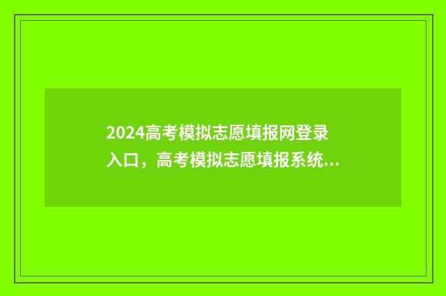 2024高考模拟志愿填报网登录入口，高考模拟志愿填报系统指南 2024高考模拟志愿填报表下载