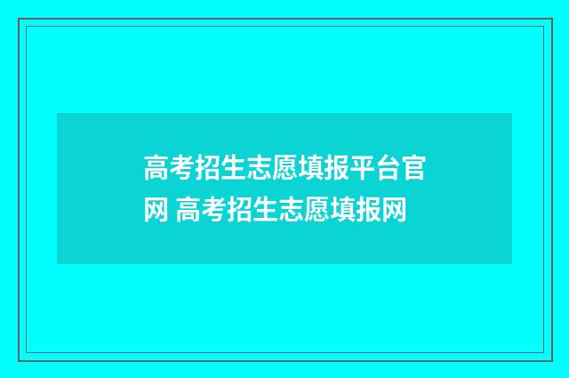 高考招生志愿填报平台官网 高考招生志愿填报网