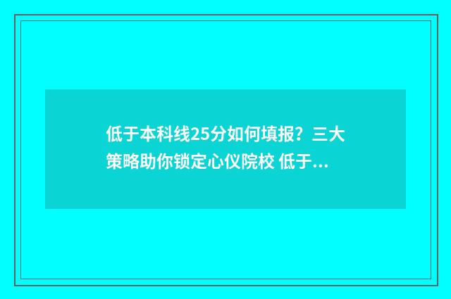 低于本科线25分如何填报？三大策略助你锁定心仪院校 低于本科分数线20分能报本科么