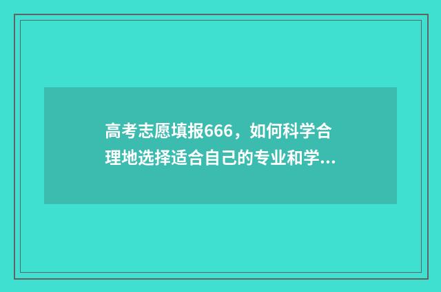 高考志愿填报666，如何科学合理地选择适合自己的专业和学校？ 高考志愿填报怎么填报