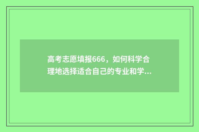 高考志愿填报666，如何科学合理地选择适合自己的专业和学校？ 高考志愿填报怎么填报
