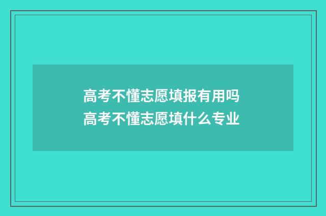 高考不懂志愿填报有用吗 高考不懂志愿填什么专业