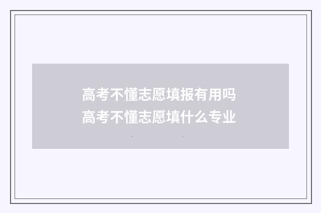 高考不懂志愿填报有用吗 高考不懂志愿填什么专业