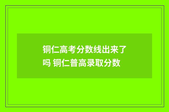 铜仁高考分数线出来了吗 铜仁普高录取分数