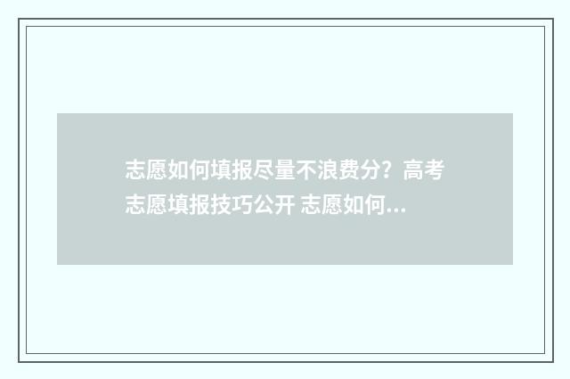志愿如何填报尽量不浪费分？高考志愿填报技巧公开 志愿如何填报流程