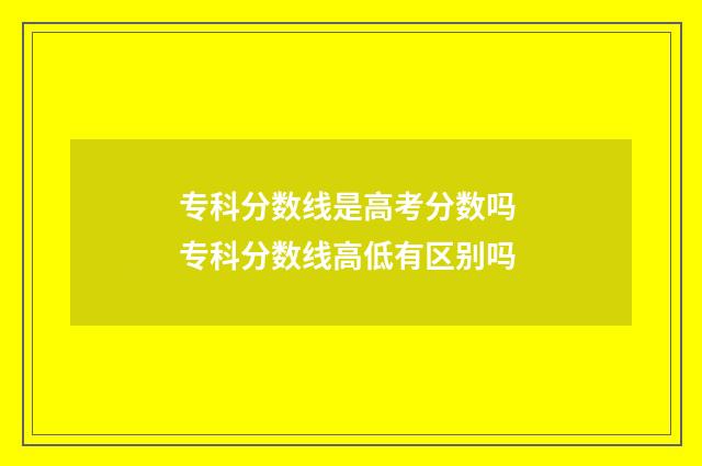 专科分数线是高考分数吗 专科分数线高低有区别吗