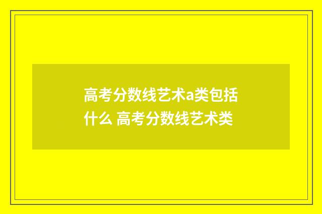 高考分数线艺术a类包括什么 高考分数线艺术类