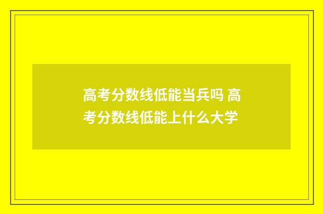 高考分数线低能当兵吗 高考分数线低能上什么大学