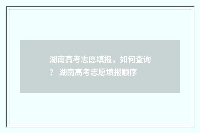 湖南高考志愿填报，如何查询？ 湖南高考志愿填报顺序