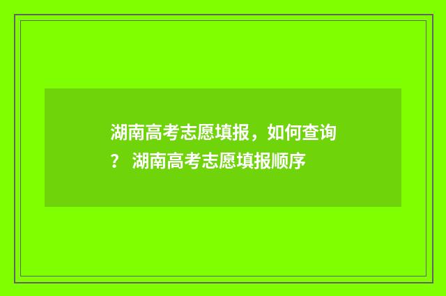 湖南高考志愿填报，如何查询？ 湖南高考志愿填报顺序