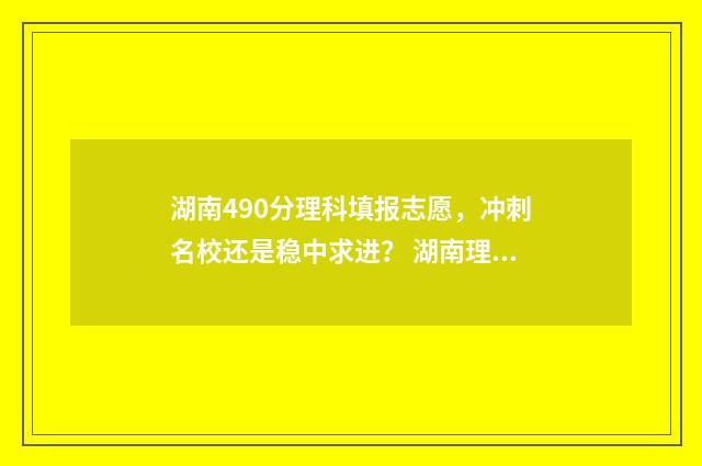 湖南490分理科填报志愿，冲刺名校还是稳中求进？ 湖南理科490分可以考什么大学