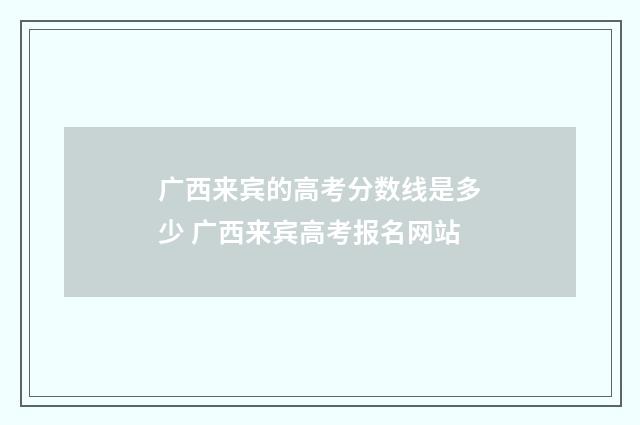 广西来宾的高考分数线是多少 广西来宾高考报名网站