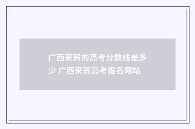 广西来宾的高考分数线是多少 广西来宾高考报名网站