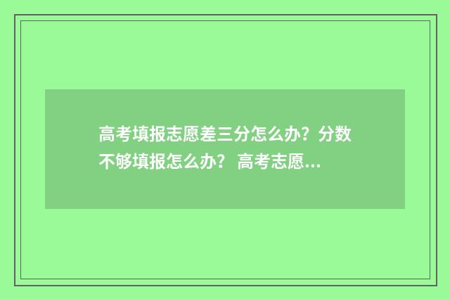 高考填报志愿差三分怎么办？分数不够填报怎么办？ 高考志愿填低了