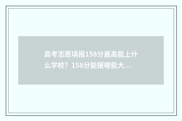 高考志愿填报158分最高能上什么学校？158分能报哪些大学？ 高考志愿填报服务平台
