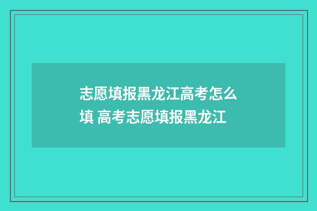 志愿填报黑龙江高考怎么填 高考志愿填报黑龙江