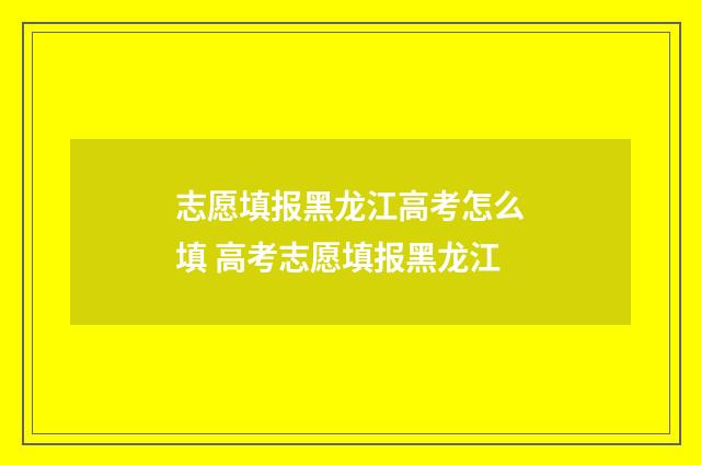 志愿填报黑龙江高考怎么填 高考志愿填报黑龙江