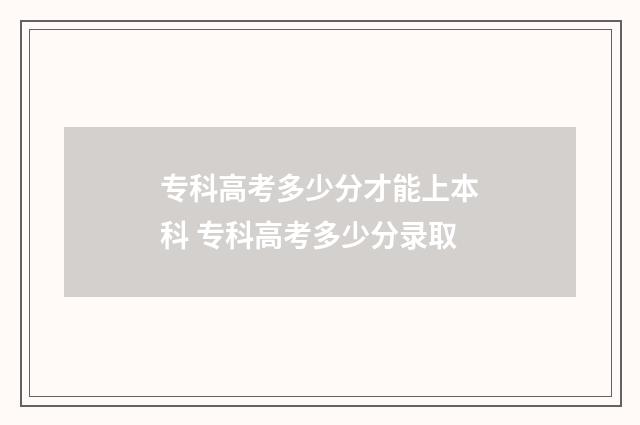 专科高考多少分才能上本科 专科高考多少分录取