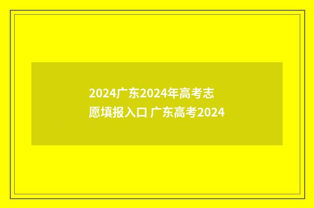 2024广东2024年高考志愿填报入口 广东高考2024