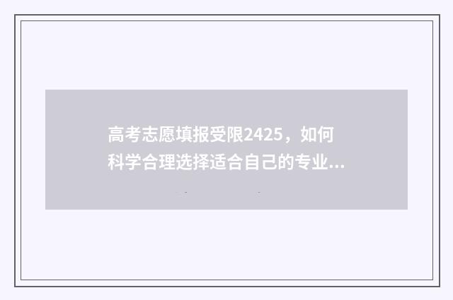 高考志愿填报受限2425，如何科学合理选择适合自己的专业和学校？ 高考志愿填报受限代码在哪里看