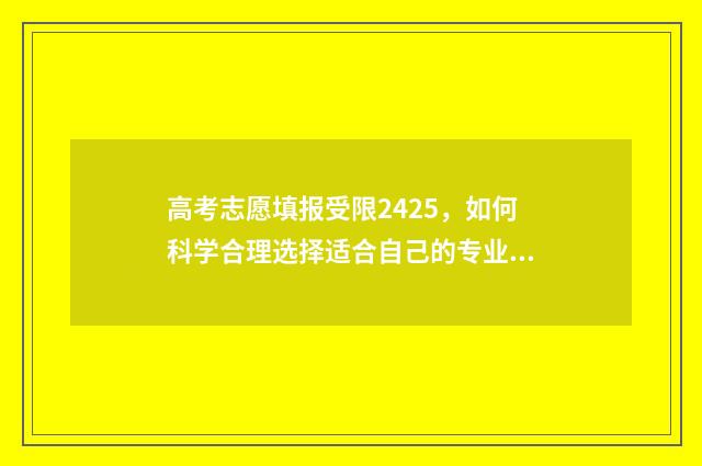 高考志愿填报受限2425，如何科学合理选择适合自己的专业和学校？ 高考志愿填报受限代码在哪里看