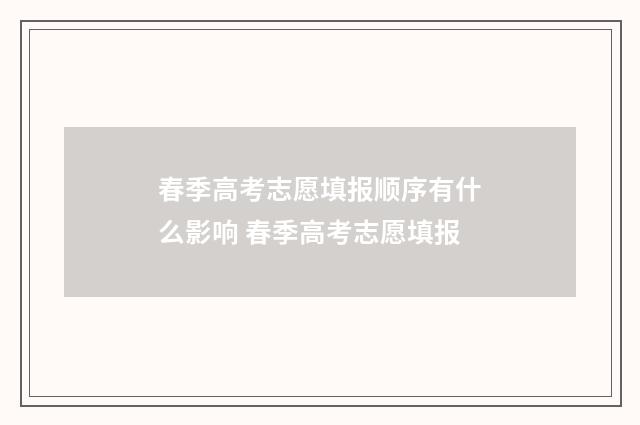 春季高考志愿填报顺序有什么影响 春季高考志愿填报