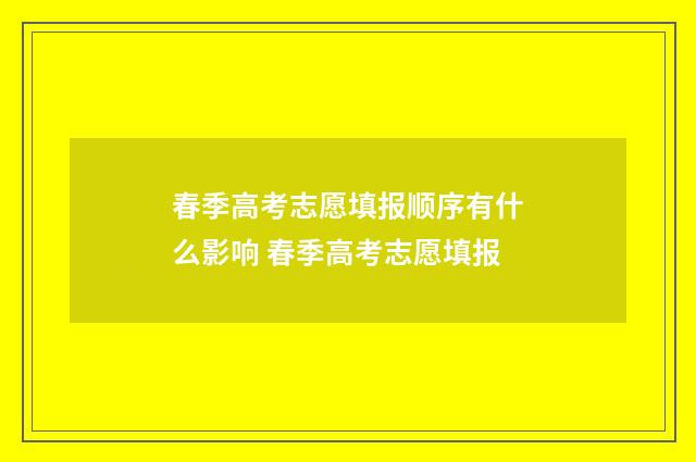春季高考志愿填报顺序有什么影响 春季高考志愿填报